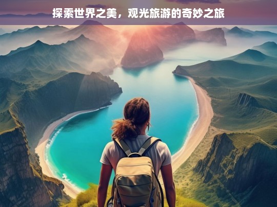 探索世界之美，观光旅游的奇妙之旅，探索世界与观光旅游的奇幻征程