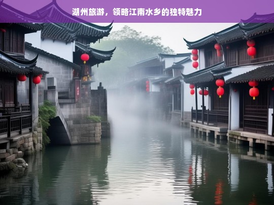 湖州旅游，领略江南水乡的独特魅力，湖州旅游，领略江南水乡魅力之旅