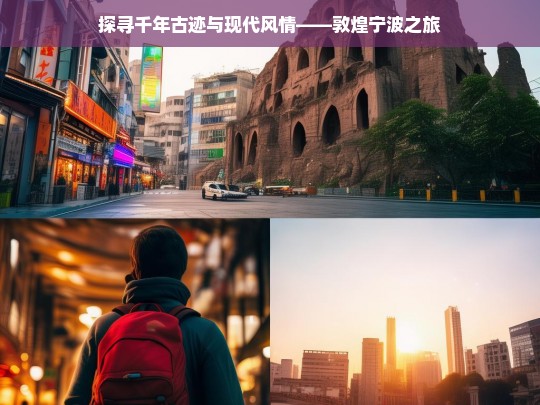 探寻千年古迹与现代风情——敦煌宁波之旅，敦煌宁波，跨越古今的奇幻之旅