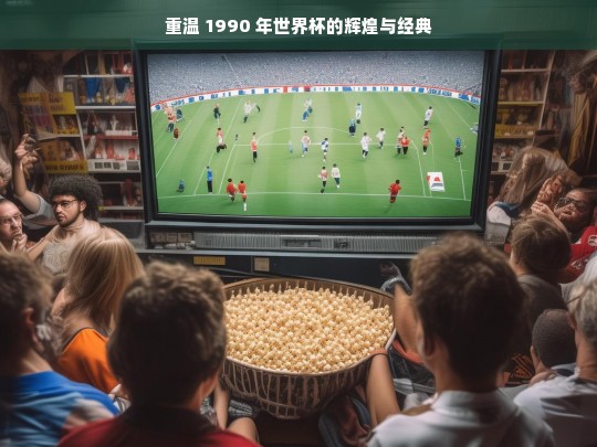 重温 1990 年世界杯的辉煌与经典，重温 1990 年世界杯的辉煌经典时刻