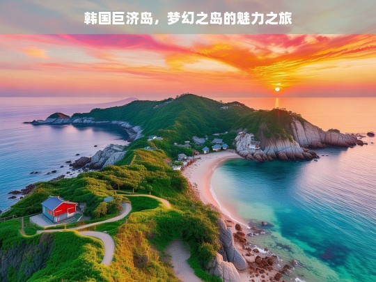 韩国巨济岛，梦幻之岛的魅力之旅，韩国巨济岛，梦幻魅力之旅