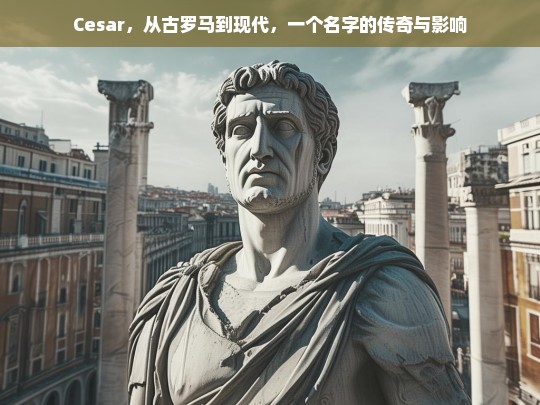 从古罗马到现代，Cesar名字的传奇与深远影响