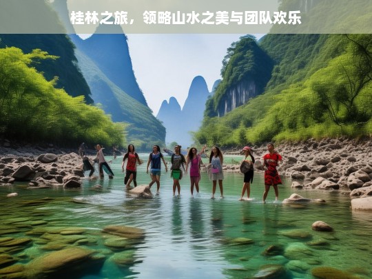 桂林之旅，领略山水之美与团队欢乐，桂林之旅，山水与团队的欢乐盛宴