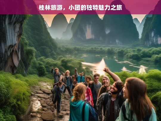 桂林旅游，小团的独特魅力之旅，桂林小团游的独特魅力