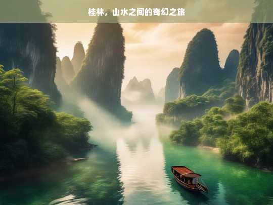 桂林，山水之间的奇幻之旅，桂林山水奇幻之旅