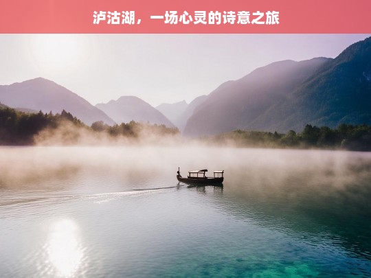 泸沽湖，一场心灵的诗意之旅，泸沽湖，心灵的诗意之旅