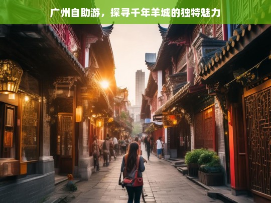 广州自助游，探寻千年羊城的独特魅力，广州自助游，领略千年羊城魅力