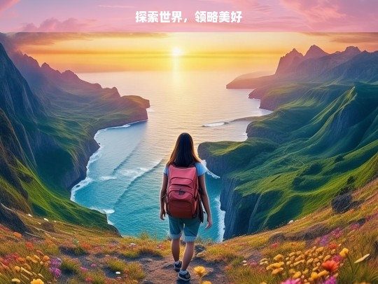 探索世界，领略美好，探索与领略，世界的美好之旅