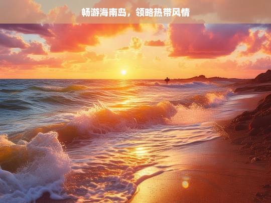 畅游海南岛，领略热带风情，畅游海南，领略热带风情之旅