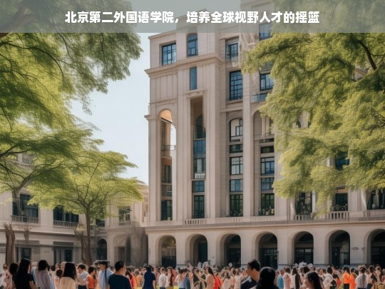 北京第二外国语学院，孕育全球视野精英的摇篮