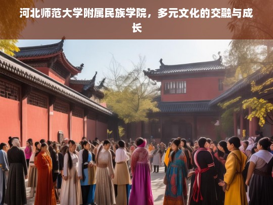 河北师范大学附属民族学院，多元文化的交融与成长，河北师范大学附属民族学院，多元文化的交融成长地