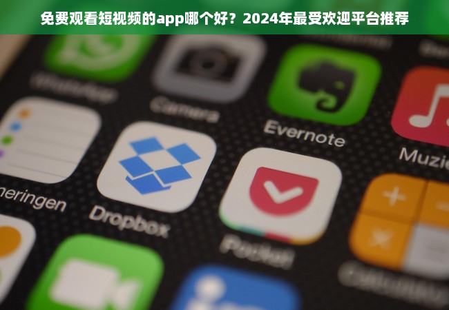 免费观看短视频的app哪个好？2024年最受欢迎平台推荐