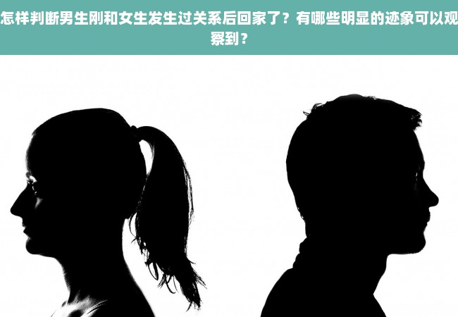 怎样判断男生刚和女生发生过关系后回家了？有哪些明显的迹象可以观察到？