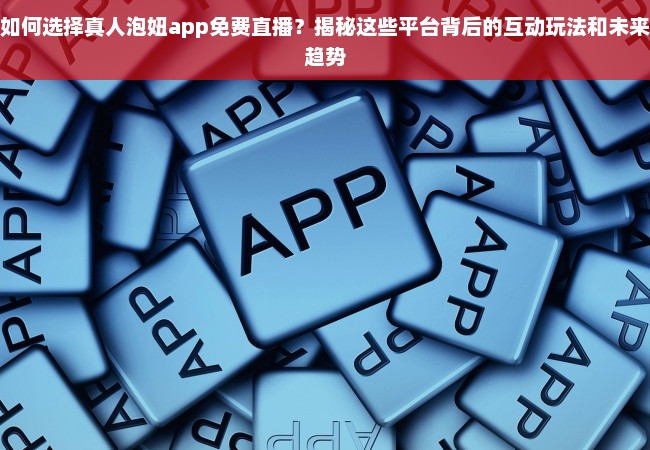 如何选择真人泡妞app免费直播？揭秘这些平台背后的互动玩法和未来趋势