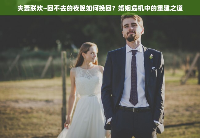 夫妻联欢~回不去的夜晚如何挽回？婚姻危机中的重建之道