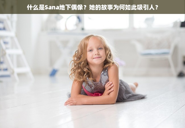 什么是Sana地下偶像？她的故事为何如此吸引人？