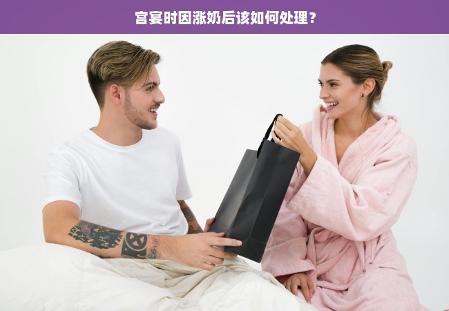 宫宴时因涨奶后该如何处理？