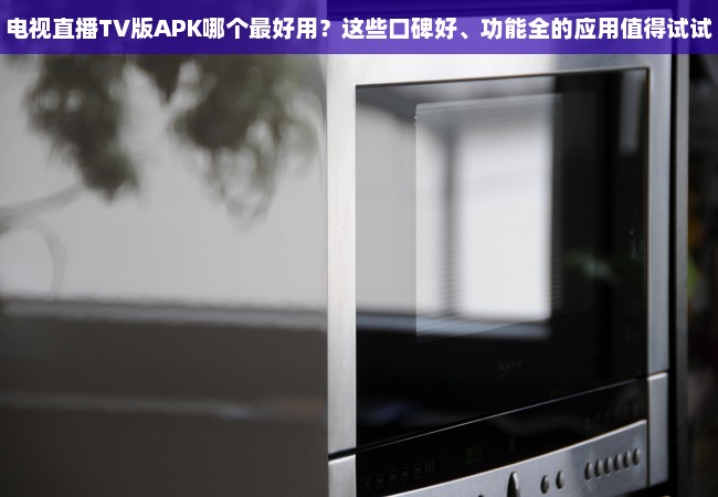 电视直播TV版APK哪个最好用？这些口碑好、功能全的应用值得试试