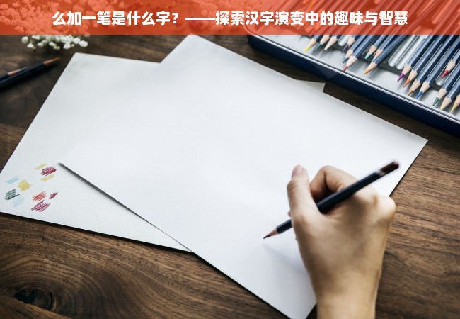 么加一笔是什么字？——探索汉字演变中的趣味与智慧