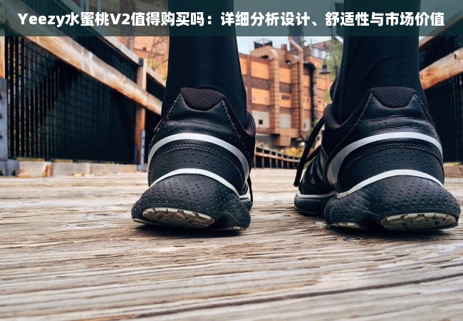 Yeezy水蜜桃V2值得购买吗：详细分析设计、舒适性与市场价值