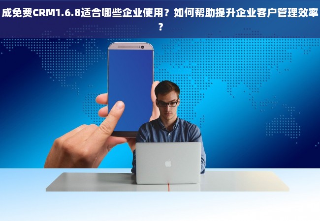 成免费CRM1.6.8适合哪些企业使用？如何帮助提升企业客户管理效率？