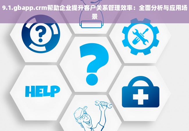 9.1.gbapp.crm帮助企业提升客户关系管理效率：全面分析与应用场景