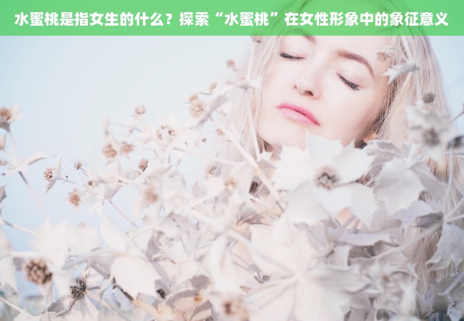 水蜜桃是指女生的什么？探索“水蜜桃”在女性形象中的象征意义