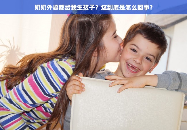 奶奶外婆都给我生孩子？这到底是怎么回事？