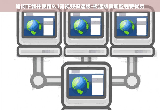 如何下载并使用9.1短视频极速版-极速版有哪些独特优势