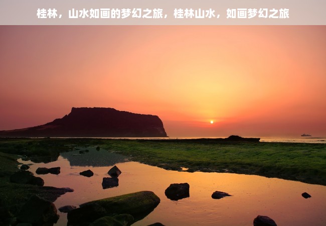 桂林，山水如画的梦幻之旅，桂林山水，如画梦幻之旅