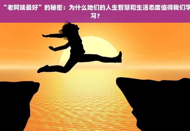 “老阿姨最好”的秘密：为什么她们的人生智慧和生活态度值得我们学习？