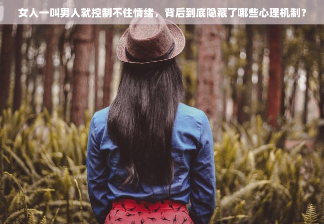 女人一叫男人就控制不住情绪，背后到底隐藏了哪些心理机制？