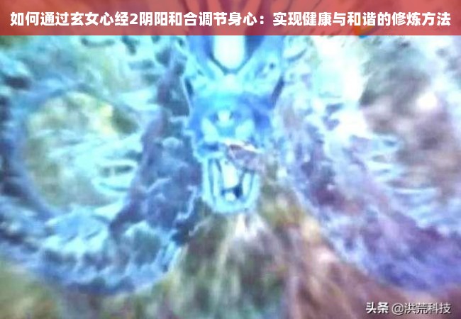 如何通过玄女心经2阴阳和合调节身心：实现健康与和谐的修炼方法