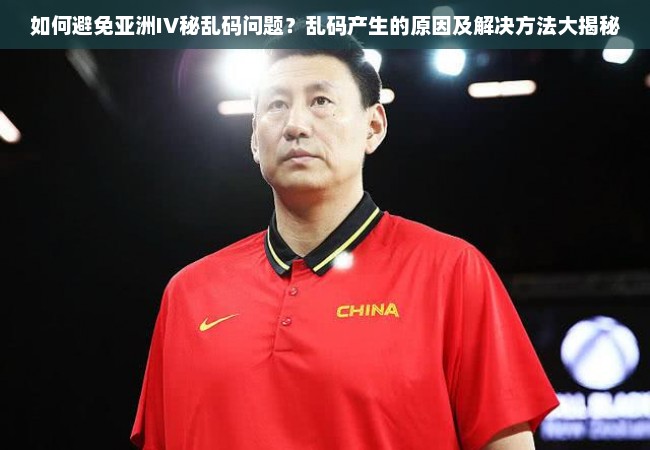 如何避免亚洲IV秘乱码问题？乱码产生的原因及解决方法大揭秘