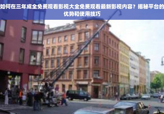 如何在三年成全免费观看影视大全免费观看最新影视内容？揭秘平台的优势和使用技巧