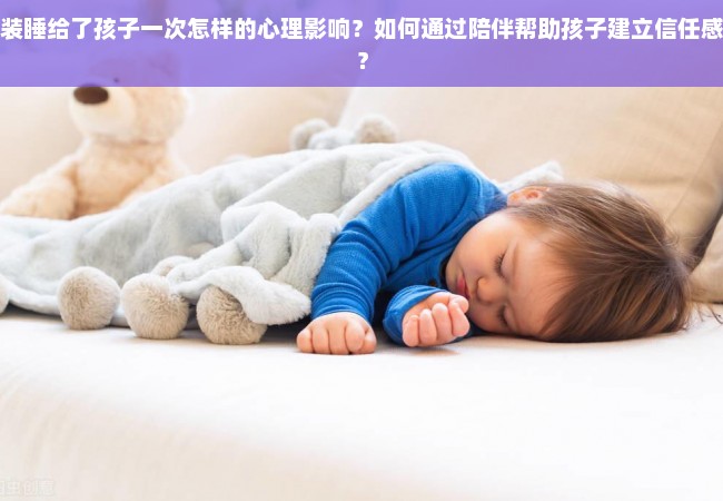 装睡给了孩子一次怎样的心理影响？如何通过陪伴帮助孩子建立信任感？