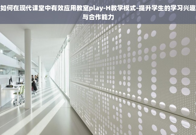 如何在现代课堂中有效应用教室play-H教学模式-提升学生的学习兴趣与合作能力