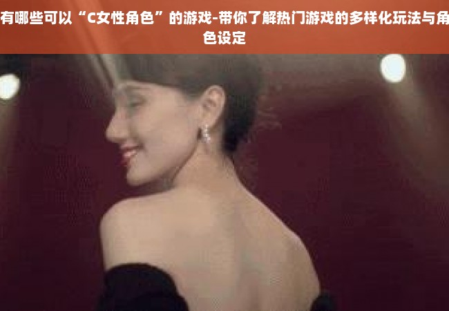 有哪些可以“C女性角色”的游戏-带你了解热门游戏的多样化玩法与角色设定