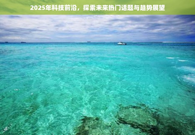 2025年科技前沿，探索未来热门话题与趋势展望