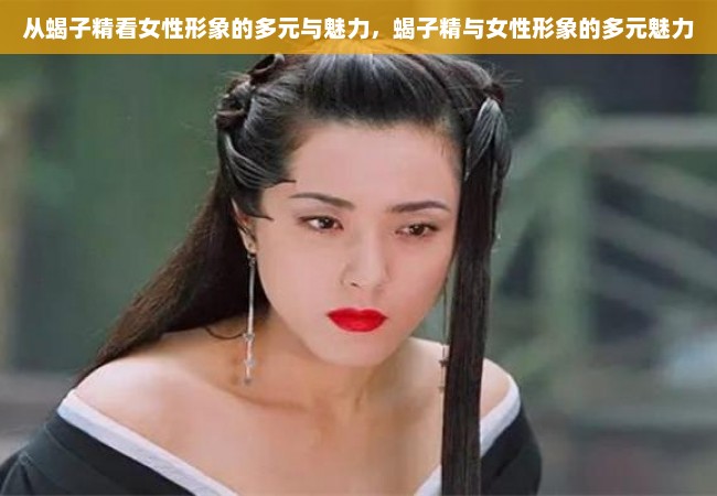 从蝎子精看女性形象的多元与魅力，蝎子精与女性形象的多元魅力