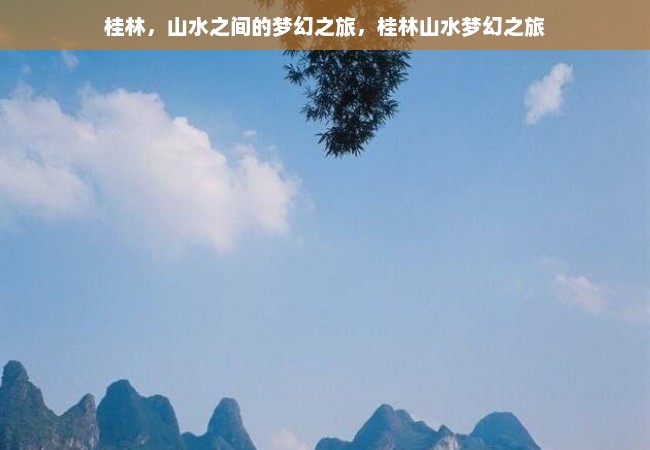 桂林，山水之间的梦幻之旅，桂林山水梦幻之旅