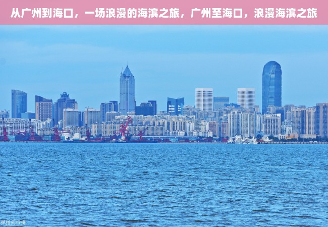 从广州到海口，一场浪漫的海滨之旅，广州至海口，浪漫海滨之旅