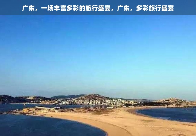 广东，一场丰富多彩的旅行盛宴，广东，多彩旅行盛宴