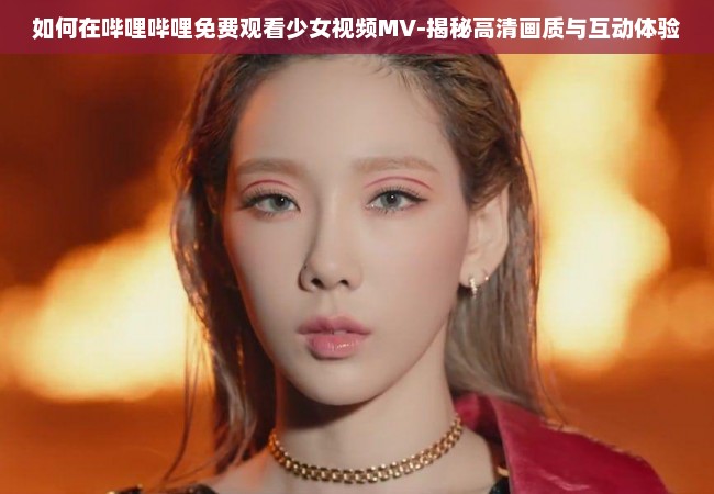 如何在哔哩哔哩免费观看少女视频MV-揭秘高清画质与互动体验