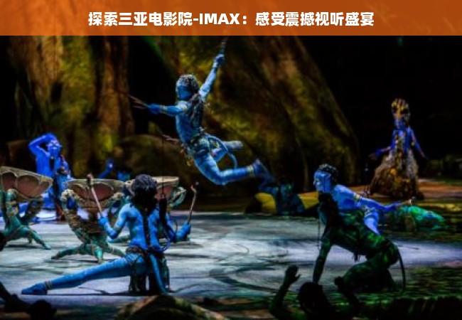 探索三亚电影院-IMAX：感受震撼视听盛宴