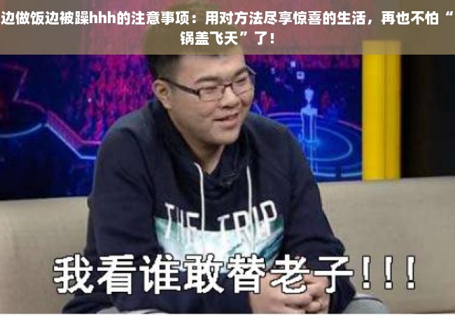 边做饭边被躁hhh的注意事项：用对方法尽享惊喜的生活，再也不怕“锅盖飞天”了！