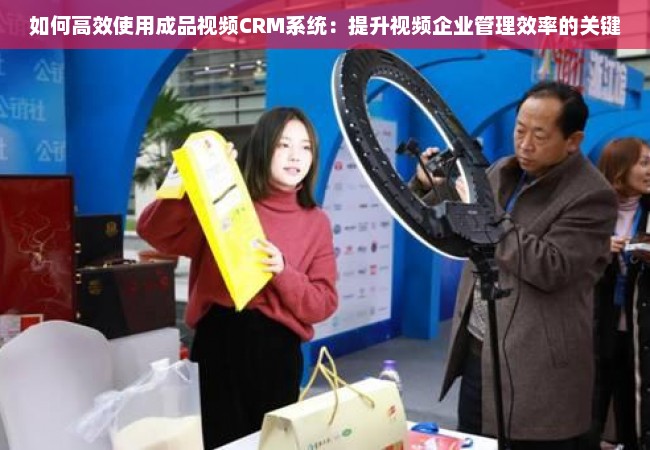 如何高效使用成品视频CRM系统：提升视频企业管理效率的关键