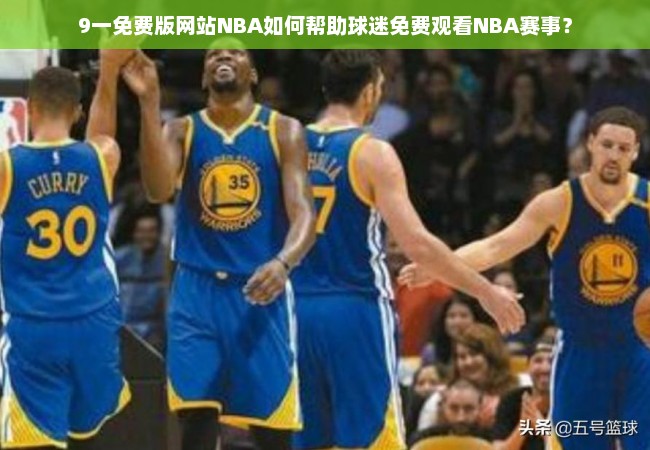 9一免费版网站NBA如何帮助球迷免费观看NBA赛事？