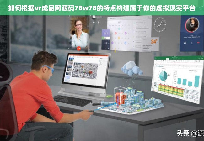 如何根据vr成品网源码78w78的特点构建属于你的虚拟现实平台