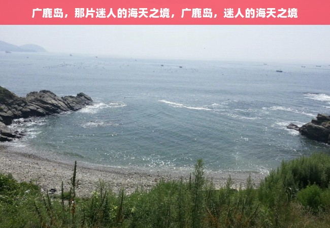 广鹿岛，那片迷人的海天之境，广鹿岛，迷人的海天之境